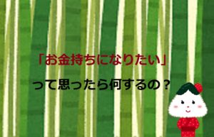 「お金持ちになりたい」って思ったら何するの？【お金持ちがやっていること】