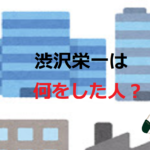 渋沢栄一は何をした人?【なぜ500以上も会社を設立したのか】