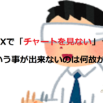 FXで「チャートを見ない」という事が出来ないのは何故か?