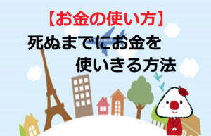 【お金の使い方】死ぬまでにお金を使いきる方法